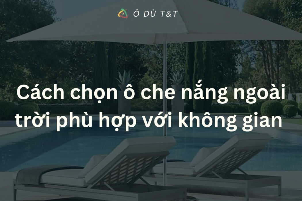 Cách chọn ô che nắng ngoài trời phù hợp với không gian của bạn
